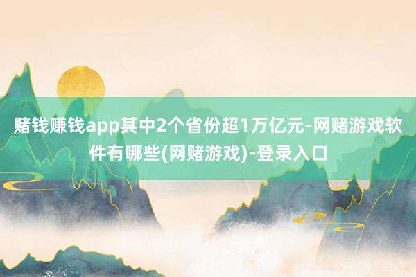 赌钱赚钱app其中2个省份超1万亿元-网赌游戏软件有哪些(网赌游戏)-登录入口