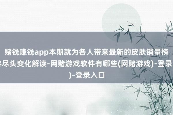 赌钱赚钱app本期就为各人带来最新的皮肤销量榜先容尽头变化解读-网赌游戏软件有哪些(网赌游戏)-登录入口