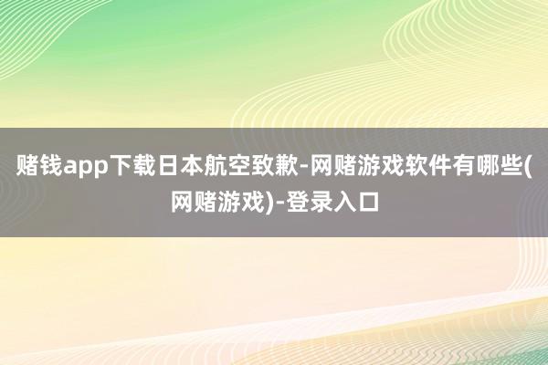 赌钱app下载日本航空致歉-网赌游戏软件有哪些(网赌游戏)-登录入口