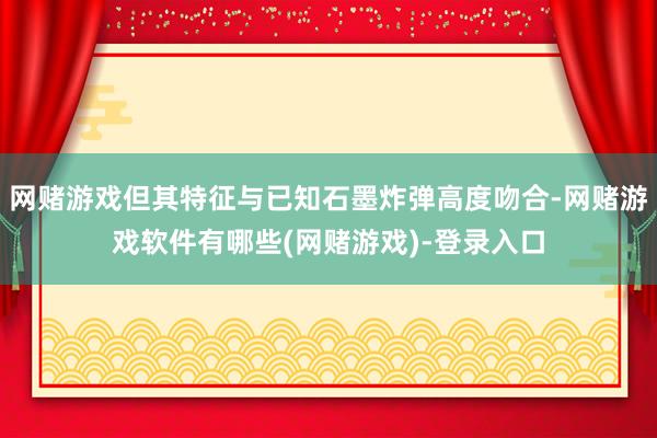 网赌游戏但其特征与已知石墨炸弹高度吻合-网赌游戏软件有哪些(网赌游戏)-登录入口
