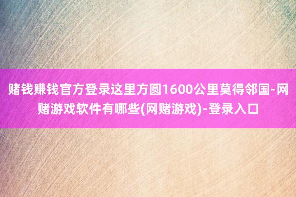 赌钱赚钱官方登录这里方圆1600公里莫得邻国-网赌游戏软件有哪些(网赌游戏)-登录入口