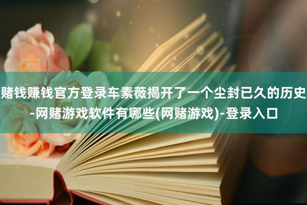 赌钱赚钱官方登录车素薇揭开了一个尘封已久的历史-网赌游戏软件有哪些(网赌游戏)-登录入口