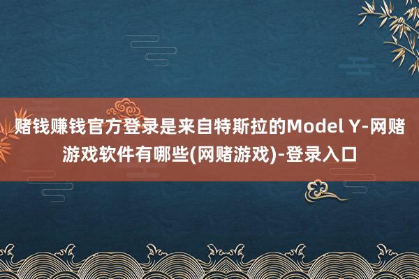 赌钱赚钱官方登录是来自特斯拉的Model Y-网赌游戏软件有哪些(网赌游戏)-登录入口