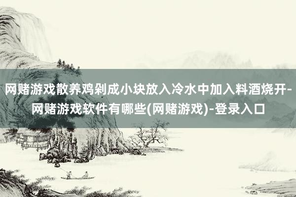 网赌游戏散养鸡剁成小块放入冷水中加入料酒烧开-网赌游戏软件有哪些(网赌游戏)-登录入口