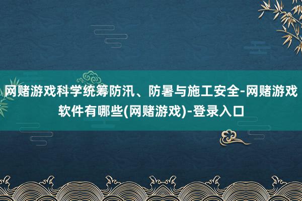 网赌游戏科学统筹防汛、防暑与施工安全-网赌游戏软件有哪些(网赌游戏)-登录入口