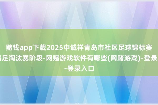 赌钱app下载2025中诚祥青岛市社区足球锦标赛将插足淘汰赛阶段-网赌游戏软件有哪些(网赌游戏)-登录入口