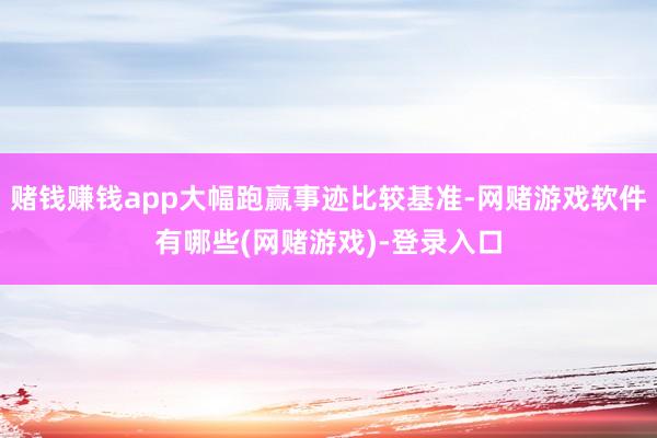 赌钱赚钱app大幅跑赢事迹比较基准-网赌游戏软件有哪些(网赌游戏)-登录入口
