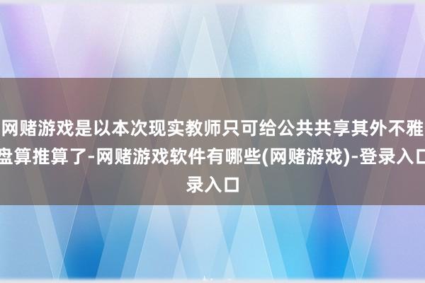 网赌游戏是以本次现实教师只可给公共共享其外不雅盘算推算了-网赌游戏软件有哪些(网赌游戏)-登录入口