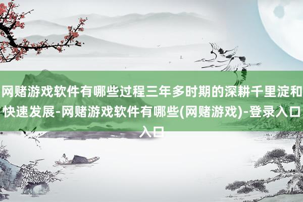 网赌游戏软件有哪些过程三年多时期的深耕千里淀和快速发展-网赌游戏软件有哪些(网赌游戏)-登录入口