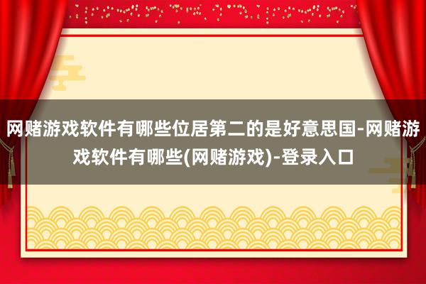 网赌游戏软件有哪些位居第二的是好意思国-网赌游戏软件有哪些(网赌游戏)-登录入口