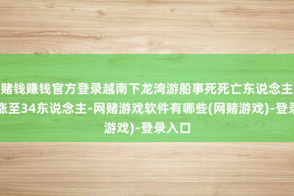 赌钱赚钱官方登录越南下龙湾游船事死死亡东说念主数上涨至34东说念主-网赌游戏软件有哪些(网赌游戏)-登录入口