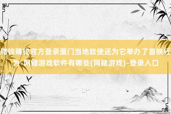 赌钱赚钱官方登录厦门当地致使还为它举办了首映行为-网赌游戏软件有哪些(网赌游戏)-登录入口