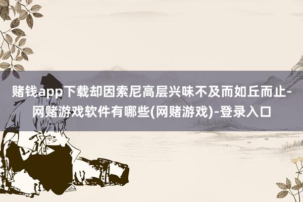 赌钱app下载却因索尼高层兴味不及而如丘而止-网赌游戏软件有哪些(网赌游戏)-登录入口