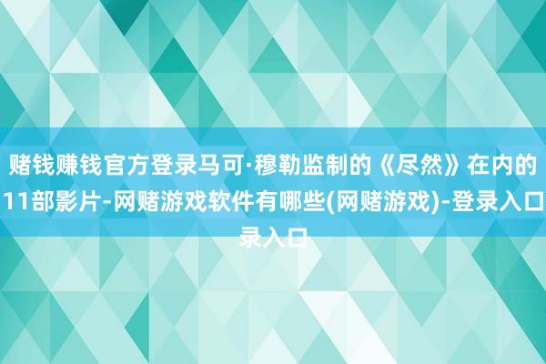 赌钱赚钱官方登录马可·穆勒监制的《尽然》在内的11部影片-网赌游戏软件有哪些(网赌游戏)-登录入口