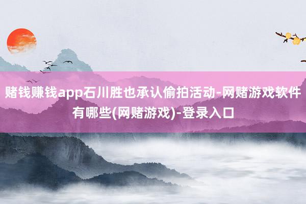 赌钱赚钱app石川胜也承认偷拍活动-网赌游戏软件有哪些(网赌游戏)-登录入口