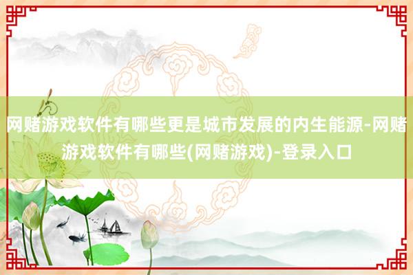 网赌游戏软件有哪些更是城市发展的内生能源-网赌游戏软件有哪些(网赌游戏)-登录入口