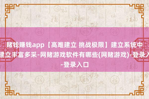 赌钱赚钱app【高难建立 挑战极限】建立系统中的建立丰富多采-网赌游戏软件有哪些(网赌游戏)-登录入口
