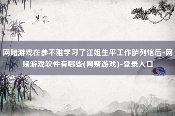 网赌游戏在参不雅学习了江姐生平工作胪列馆后-网赌游戏软件有哪些(网赌游戏)-登录入口