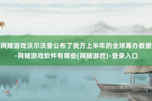 网赌游戏沃尔沃曾公布了我方上半年的全球筹办数据-网赌游戏软件有哪些(网赌游戏)-登录入口