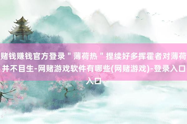 赌钱赚钱官方登录＂薄荷热＂捏续好多挥霍者对薄荷并不目生-网赌游戏软件有哪些(网赌游戏)-登录入口