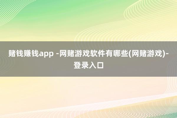 赌钱赚钱app -网赌游戏软件有哪些(网赌游戏)-登录入口