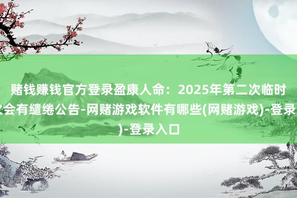 赌钱赚钱官方登录盈康人命：2025年第二次临时鼓吹会有缱绻公告-网赌游戏软件有哪些(网赌游戏)-登录入口