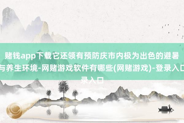赌钱app下载它还领有预防庆市内极为出色的避暑与养生环境-网赌游戏软件有哪些(网赌游戏)-登录入口