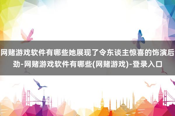 网赌游戏软件有哪些她展现了令东谈主惊喜的饰演后劲-网赌游戏软件有哪些(网赌游戏)-登录入口