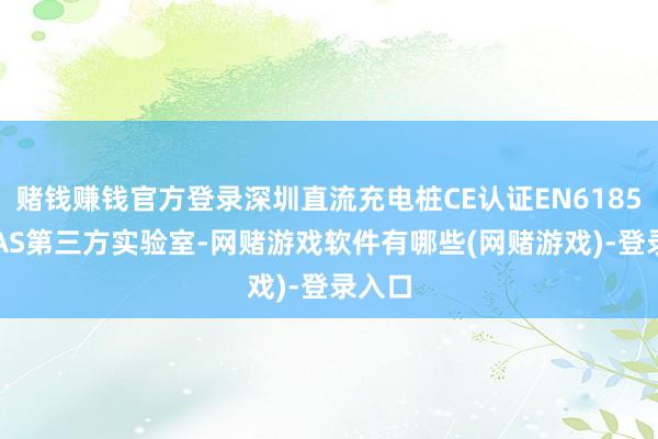 赌钱赚钱官方登录深圳直流充电桩CE认证EN61851CNAS第三方实验室-网赌游戏软件有哪些(网赌游戏)-登录入口