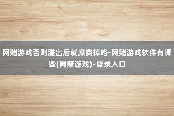 网赌游戏否则溢出后就糜费掉咯-网赌游戏软件有哪些(网赌游戏)-登录入口