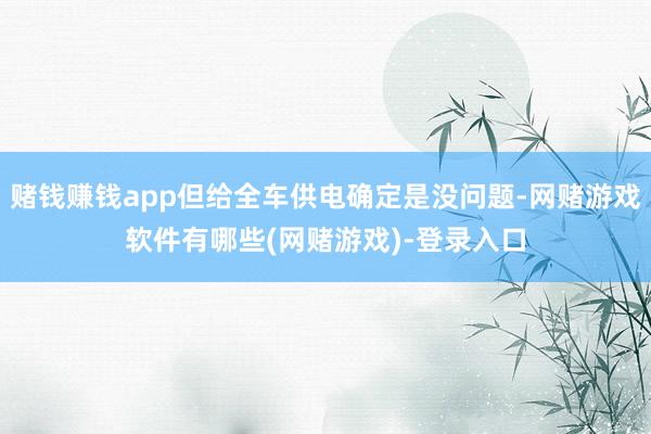 赌钱赚钱app但给全车供电确定是没问题-网赌游戏软件有哪些(网赌游戏)-登录入口