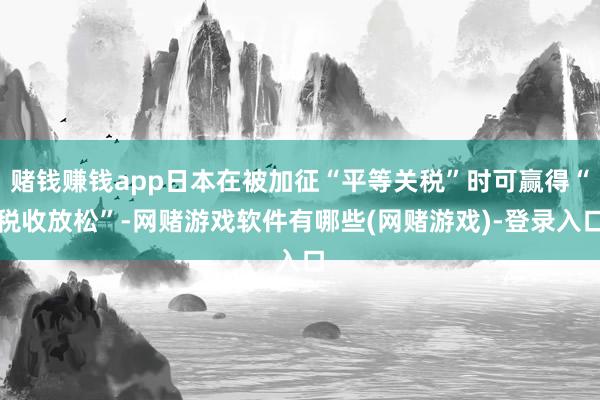 赌钱赚钱app日本在被加征“平等关税”时可赢得“税收放松”-网赌游戏软件有哪些(网赌游戏)-登录入口