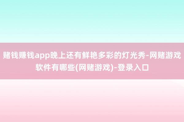 赌钱赚钱app晚上还有鲜艳多彩的灯光秀-网赌游戏软件有哪些(网赌游戏)-登录入口