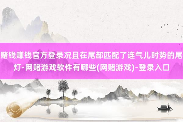 赌钱赚钱官方登录况且在尾部匹配了连气儿时势的尾灯-网赌游戏软件有哪些(网赌游戏)-登录入口