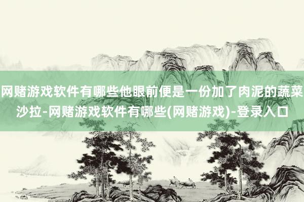 网赌游戏软件有哪些他眼前便是一份加了肉泥的蔬菜沙拉-网赌游戏软件有哪些(网赌游戏)-登录入口
