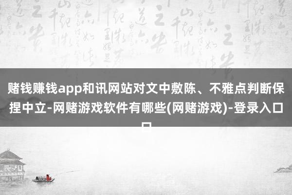赌钱赚钱app和讯网站对文中敷陈、不雅点判断保捏中立-网赌游戏软件有哪些(网赌游戏)-登录入口