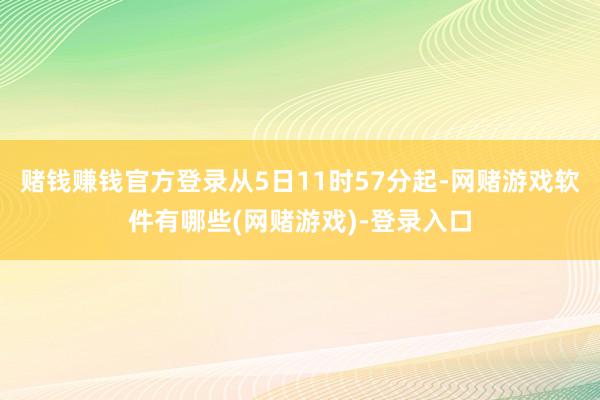 赌钱赚钱官方登录从5日11时57分起-网赌游戏软件有哪些(网赌游戏)-登录入口