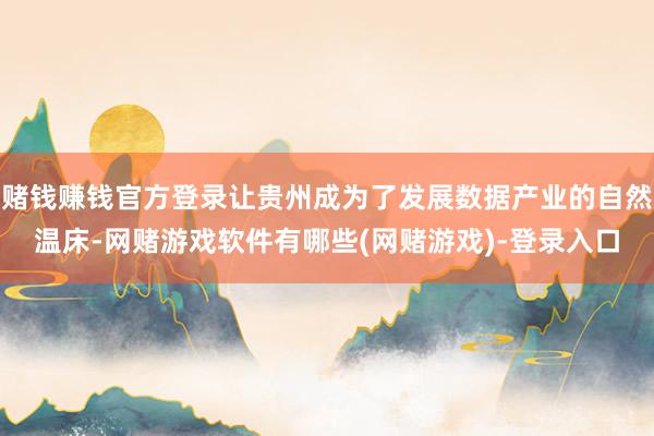 赌钱赚钱官方登录让贵州成为了发展数据产业的自然温床-网赌游戏软件有哪些(网赌游戏)-登录入口