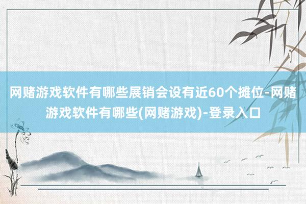 网赌游戏软件有哪些展销会设有近60个摊位-网赌游戏软件有哪些(网赌游戏)-登录入口