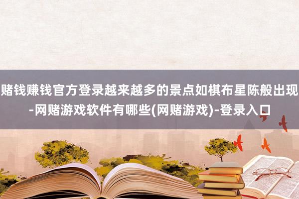 赌钱赚钱官方登录越来越多的景点如棋布星陈般出现-网赌游戏软件有哪些(网赌游戏)-登录入口