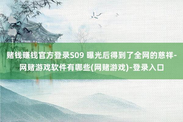 赌钱赚钱官方登录S09 曝光后得到了全网的慈祥-网赌游戏软件有哪些(网赌游戏)-登录入口