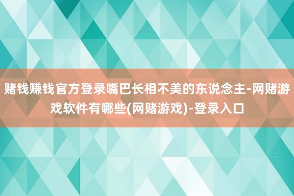 赌钱赚钱官方登录嘴巴长相不美的东说念主-网赌游戏软件有哪些(网赌游戏)-登录入口
