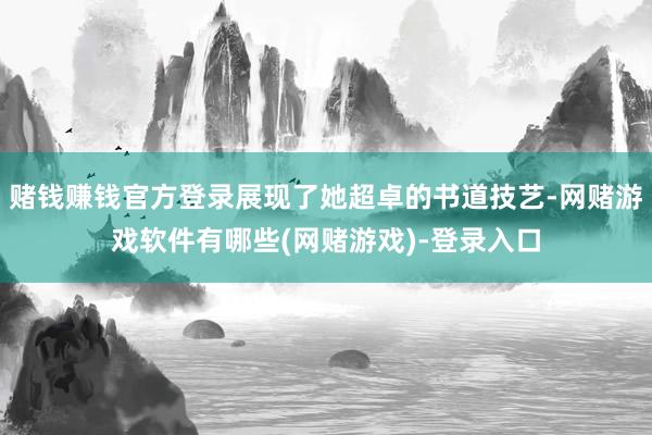 赌钱赚钱官方登录展现了她超卓的书道技艺-网赌游戏软件有哪些(网赌游戏)-登录入口