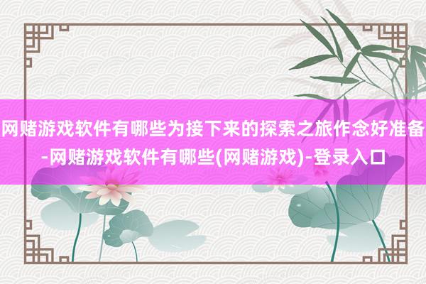 网赌游戏软件有哪些为接下来的探索之旅作念好准备-网赌游戏软件有哪些(网赌游戏)-登录入口