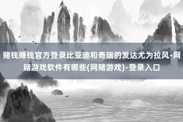 赌钱赚钱官方登录比亚迪和奇瑞的发达尤为拉风-网赌游戏软件有哪些(网赌游戏)-登录入口