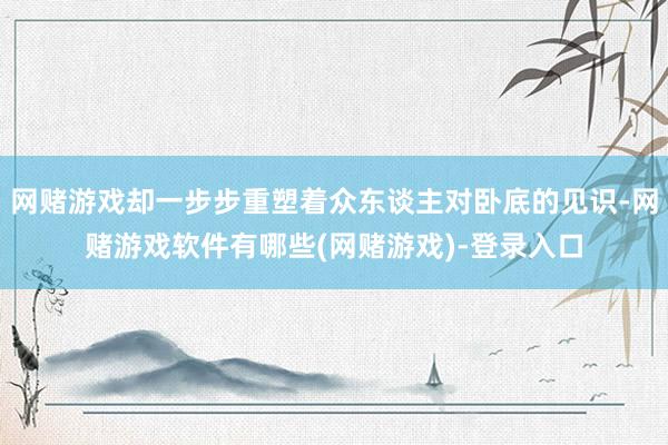网赌游戏却一步步重塑着众东谈主对卧底的见识-网赌游戏软件有哪些(网赌游戏)-登录入口