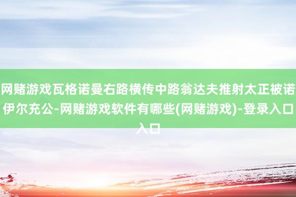 网赌游戏瓦格诺曼右路横传中路翁达夫推射太正被诺伊尔充公-网赌游戏软件有哪些(网赌游戏)-登录入口