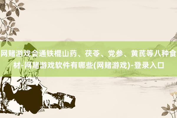 网赌游戏会通铁棍山药、茯苓、党参、黄芪等八种食材-网赌游戏软件有哪些(网赌游戏)-登录入口