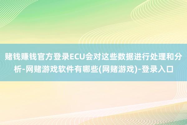 赌钱赚钱官方登录ECU会对这些数据进行处理和分析-网赌游戏软件有哪些(网赌游戏)-登录入口