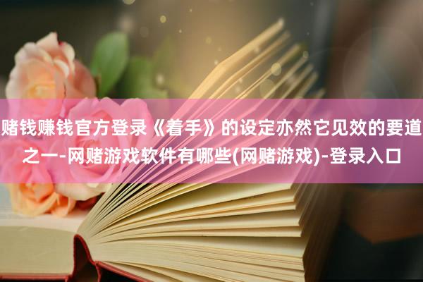 赌钱赚钱官方登录《着手》的设定亦然它见效的要道之一-网赌游戏软件有哪些(网赌游戏)-登录入口
